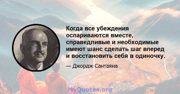 Когда все убеждения оспариваются вместе, справедливые и необходимые имеют шанс сделать шаг вперед и восстановить себя в одиночку.