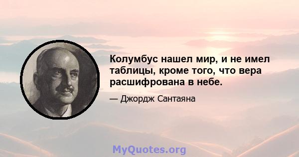 Колумбус нашел мир, и не имел таблицы, кроме того, что вера расшифрована в небе.