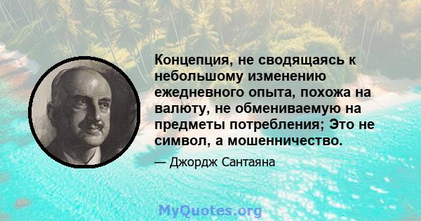 Концепция, не сводящаясь к небольшому изменению ежедневного опыта, похожа на валюту, не обмениваемую на предметы потребления; Это не символ, а мошенничество.