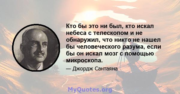 Кто бы это ни был, кто искал небеса с телескопом и не обнаружил, что никто не нашел бы человеческого разума, если бы он искал мозг с помощью микроскопа.