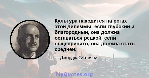 Культура находится на рогах этой дилеммы: если глубокий и благородный, она должна оставаться редкой, если общепринято, она должна стать средней.