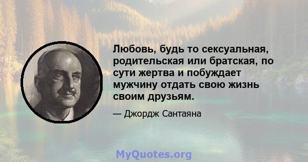 Любовь, будь то сексуальная, родительская или братская, по сути жертва и побуждает мужчину отдать свою жизнь своим друзьям.