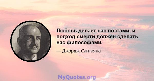 Любовь делает нас поэтами, и подход смерти должен сделать нас философами.