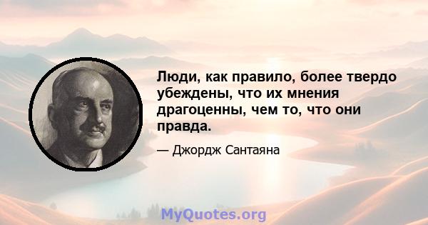 Люди, как правило, более твердо убеждены, что их мнения драгоценны, чем то, что они правда.