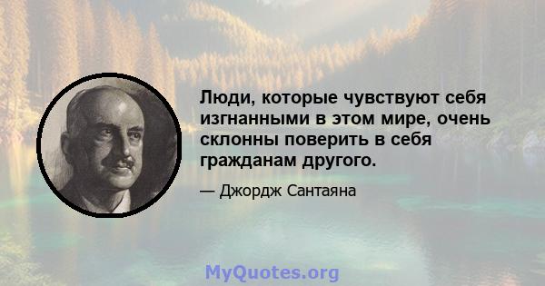 Люди, которые чувствуют себя изгнанными в этом мире, очень склонны поверить в себя гражданам другого.