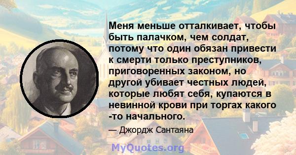 Меня меньше отталкивает, чтобы быть палачком, чем солдат, потому что один обязан привести к смерти только преступников, приговоренных законом, но другой убивает честных людей, которые любят себя, купаются в невинной