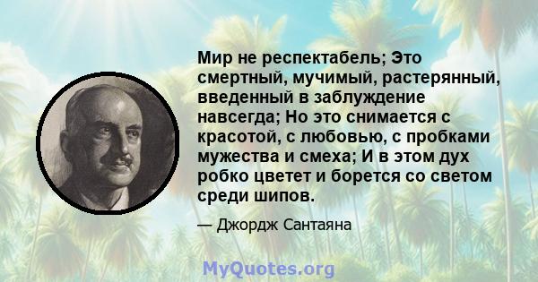 Мир не респектабель; Это смертный, мучимый, растерянный, введенный в заблуждение навсегда; Но это снимается с красотой, с любовью, с пробками мужества и смеха; И в этом дух робко цветет и борется со светом среди шипов.