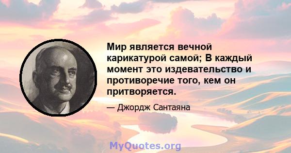 Мир является вечной карикатурой самой; В каждый момент это издевательство и противоречие того, кем он притворяется.