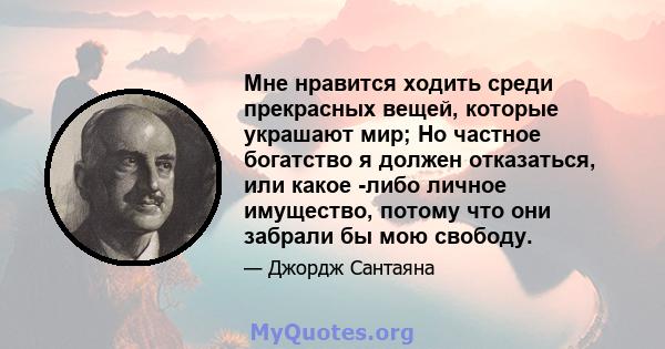 Мне нравится ходить среди прекрасных вещей, которые украшают мир; Но частное богатство я должен отказаться, или какое -либо личное имущество, потому что они забрали бы мою свободу.