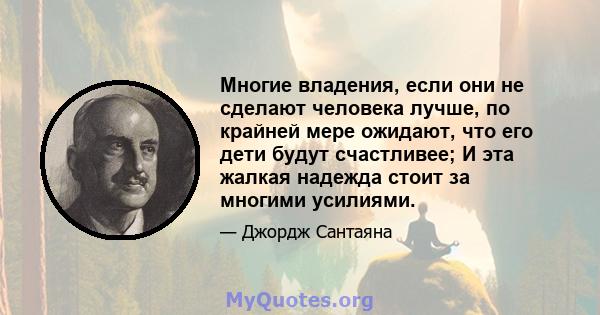 Многие владения, если они не сделают человека лучше, по крайней мере ожидают, что его дети будут счастливее; И эта жалкая надежда стоит за многими усилиями.