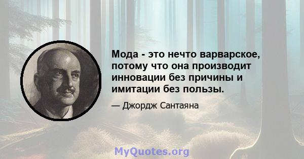 Мода - это нечто варварское, потому что она производит инновации без причины и имитации без пользы.