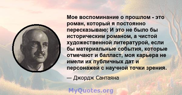 Мое воспоминание о прошлом - это роман, который я постоянно пересказываю; И это не было бы историческим романом, а чистой художественной литературой, если бы материальные события, которые отмечают и балласт, моя карьера 