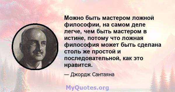 Можно быть мастером ложной философии, на самом деле легче, чем быть мастером в истине, потому что ложная философия может быть сделана столь же простой и последовательной, как это нравится.