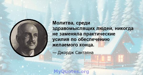 Молитва, среди здравомыслящих людей, никогда не заменяла практические усилия по обеспечению желаемого конца.