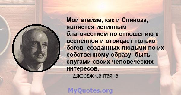 Мой атеизм, как и Спиноза, является истинным благочестием по отношению к вселенной и отрицает только богов, созданных людьми по их собственному образу, быть слугами своих человеческих интересов.