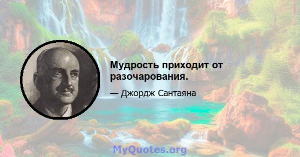 Мудрость приходит от разочарования.