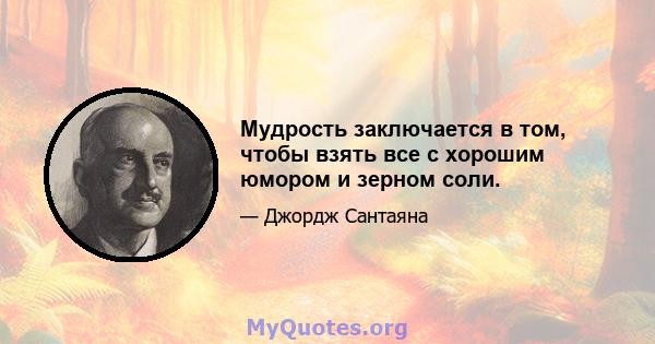 Мудрость заключается в том, чтобы взять все с хорошим юмором и зерном соли.