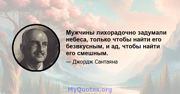 Мужчины лихорадочно задумали небеса, только чтобы найти его безвкусным, и ад, чтобы найти его смешным.