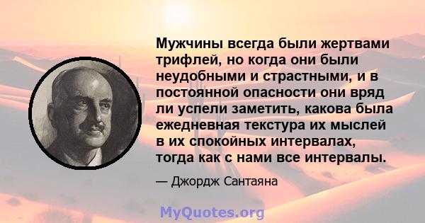 Мужчины всегда были жертвами трифлей, но когда они были неудобными и страстными, и в постоянной опасности они вряд ли успели заметить, какова была ежедневная текстура их мыслей в их спокойных интервалах, тогда как с