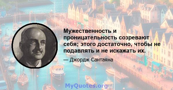 Мужественность и проницательность созревают себя; этого достаточно, чтобы не подавлять и не искажать их.