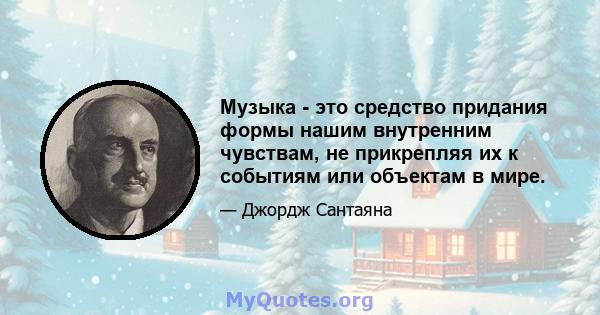 Музыка - это средство придания формы нашим внутренним чувствам, не прикрепляя их к событиям или объектам в мире.