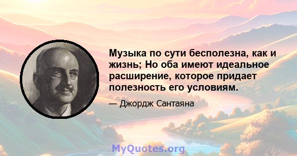 Музыка по сути бесполезна, как и жизнь; Но оба имеют идеальное расширение, которое придает полезность его условиям.