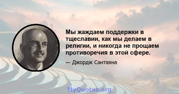 Мы жаждаем поддержки в тщеславии, как мы делаем в религии, и никогда не прощаем противоречия в этой сфере.