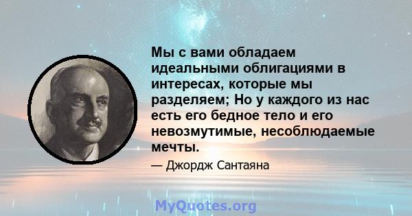 Мы с вами обладаем идеальными облигациями в интересах, которые мы разделяем; Но у каждого из нас есть его бедное тело и его невозмутимые, несоблюдаемые мечты.