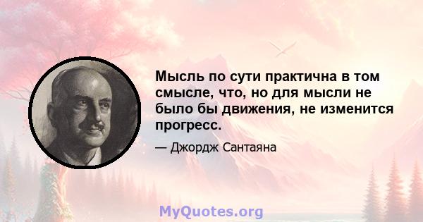 Мысль по сути практична в том смысле, что, но для мысли не было бы движения, не изменится прогресс.