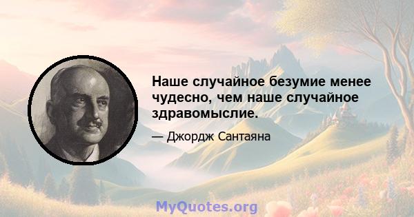 Наше случайное безумие менее чудесно, чем наше случайное здравомыслие.