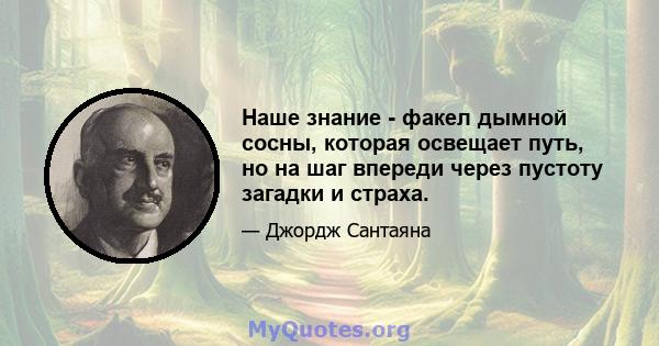 Наше знание - факел дымной сосны, которая освещает путь, но на шаг впереди через пустоту загадки и страха.