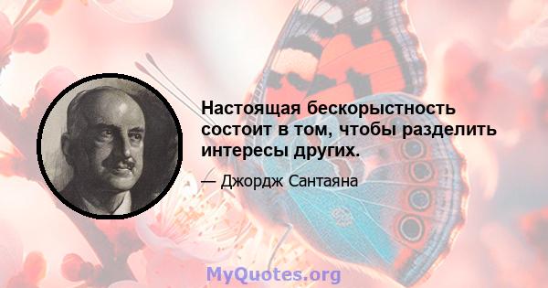 Настоящая бескорыстность состоит в том, чтобы разделить интересы других.