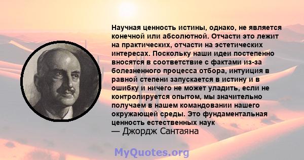 Научная ценность истины, однако, не является конечной или абсолютной. Отчасти это лежит на практических, отчасти на эстетических интересах. Поскольку наши идеи постепенно вносятся в соответствие с фактами из-за