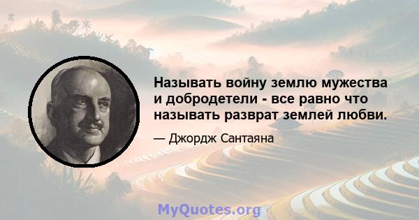 Называть войну землю мужества и добродетели - все равно что называть разврат землей любви.