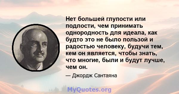 Нет большей глупости или подлости, чем принимать однородность для идеала, как будто это не было пользой и радостью человеку, будучи тем, кем он является, чтобы знать, что многие, были и будут лучше, чем он.