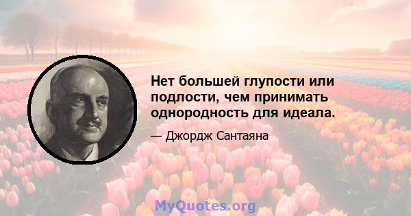 Нет большей глупости или подлости, чем принимать однородность для идеала.