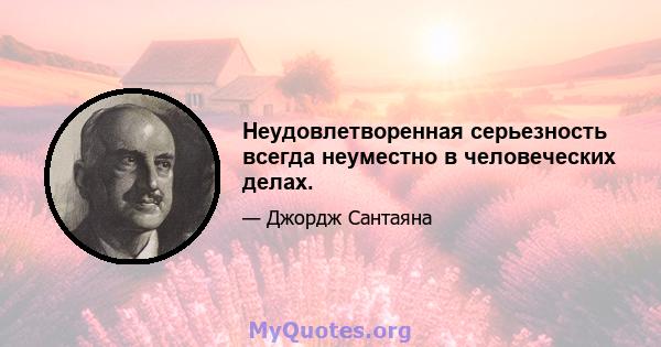 Неудовлетворенная серьезность всегда неуместно в человеческих делах.