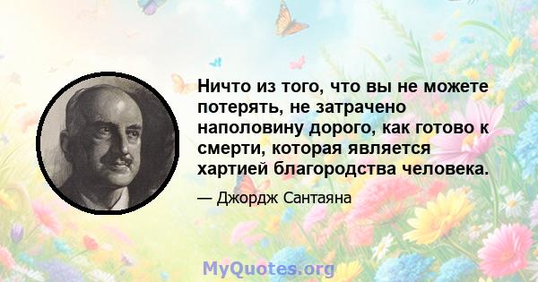 Ничто из того, что вы не можете потерять, не затрачено наполовину дорого, как готово к смерти, которая является хартией благородства человека.