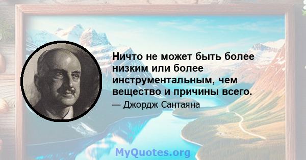 Ничто не может быть более низким или более инструментальным, чем вещество и причины всего.