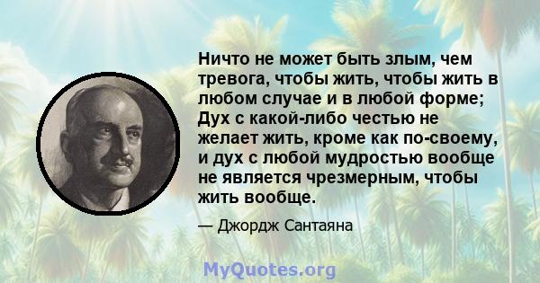 Ничто не может быть злым, чем тревога, чтобы жить, чтобы жить в любом случае и в любой форме; Дух с какой-либо честью не желает жить, кроме как по-своему, и дух с любой мудростью вообще не является чрезмерным, чтобы