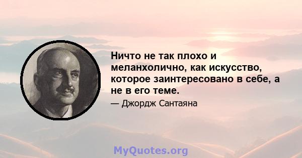 Ничто не так плохо и меланхолично, как искусство, которое заинтересовано в себе, а не в его теме.