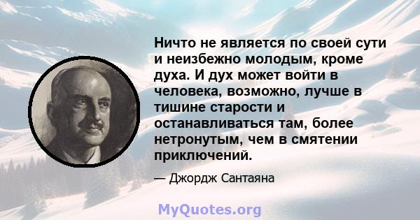 Ничто не является по своей сути и неизбежно молодым, кроме духа. И дух может войти в человека, возможно, лучше в тишине старости и останавливаться там, более нетронутым, чем в смятении приключений.