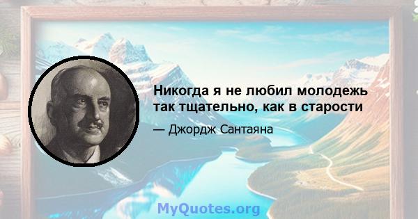 Никогда я не любил молодежь так тщательно, как в старости