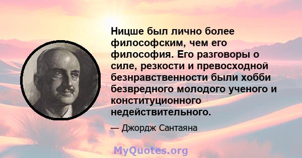 Ницше был лично более философским, чем его философия. Его разговоры о силе, резкости и превосходной безнравственности были хобби безвредного молодого ученого и конституционного недействительного.