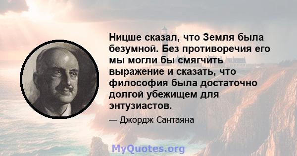 Ницше сказал, что Земля была безумной. Без противоречия его мы могли бы смягчить выражение и сказать, что философия была достаточно долгой убежищем для энтузиастов.