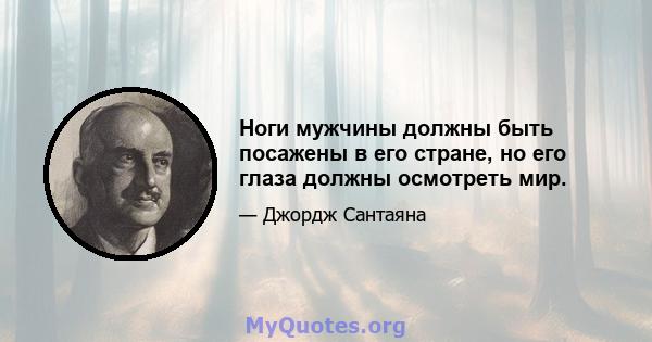 Ноги мужчины должны быть посажены в его стране, но его глаза должны осмотреть мир.