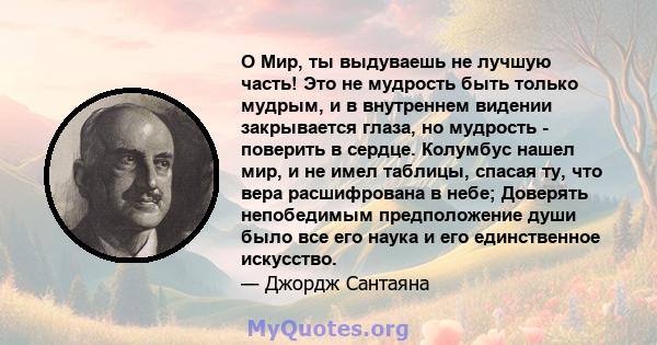 O Мир, ты выдуваешь не лучшую часть! Это не мудрость быть только мудрым, и в внутреннем видении закрывается глаза, но мудрость - поверить в сердце. Колумбус нашел мир, и не имел таблицы, спасая ту, что вера расшифрована 