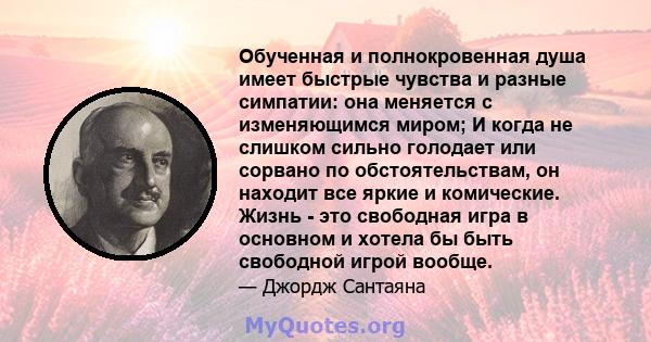 Обученная и полнокровенная душа имеет быстрые чувства и разные симпатии: она меняется с изменяющимся миром; И когда не слишком сильно голодает или сорвано по обстоятельствам, он находит все яркие и комические. Жизнь -