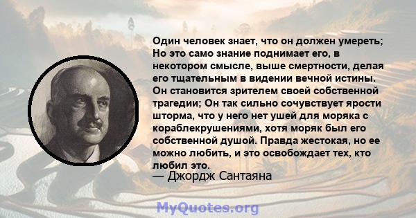 Один человек знает, что он должен умереть; Но это само знание поднимает его, в некотором смысле, выше смертности, делая его тщательным в видении вечной истины. Он становится зрителем своей собственной трагедии; Он так