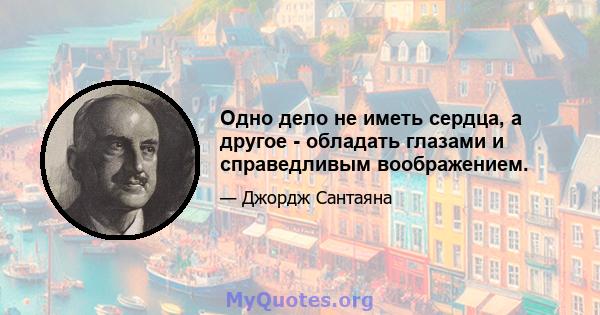 Одно дело не иметь сердца, а другое - обладать глазами и справедливым воображением.